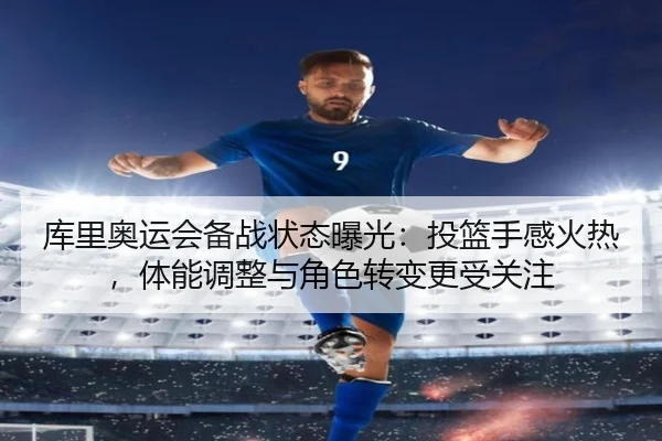 库里奥运会备战状态曝光：投篮手感火热，体能调整与角色转变更受关注