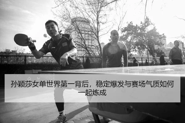 孙颖莎女单世界第一背后，稳定爆发与赛场气质如何一起炼成