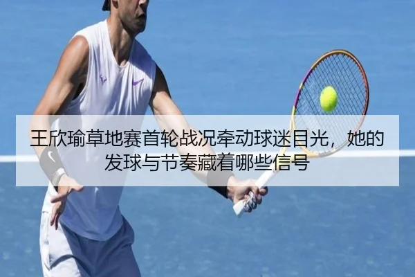 王欣瑜草地赛首轮战况牵动球迷目光，她的发球与节奏藏着哪些信号