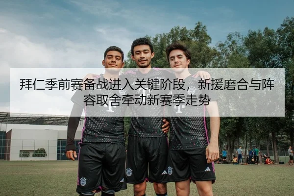 拜仁季前赛备战进入关键阶段，新援磨合与阵容取舍牵动新赛季走势